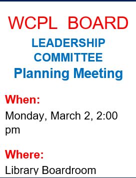 WCPL Board Leadership Committee Plannking Meeting WHEN:  Monday, March2, 2:00 pm WHERE: Library Boar